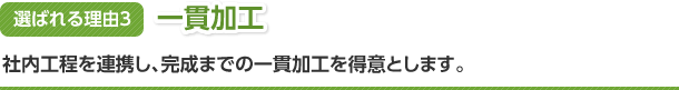 選ばれる理由3　一貫加工　社内工程を連携し完成までの一貫加工を得意とします。