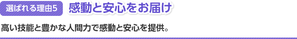 選ばれる理由5　感動と安心をお届け　高い技能と豊かな人間力で感動と安心を提供。