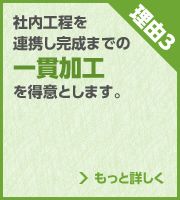 理由3 一貫加工　社内工程を連携し完成までの一貫加工を得意とします。