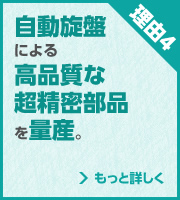 理由4 超精密部品量産　自動旋盤による高品質な超精密部品を量産。